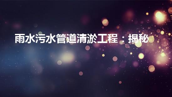 雨水污水管道清淤工程：揭秘城市底下的暗流，誰來守護(hù)我們的生活環(huán)境？